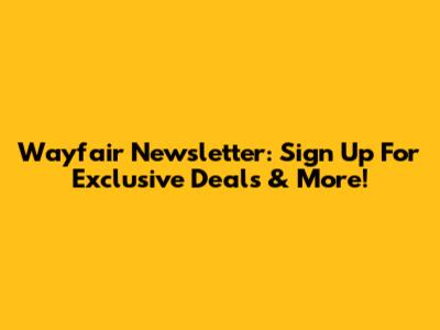 Wayfair Newsletter: Sign Up For Exclusive Deals & More!