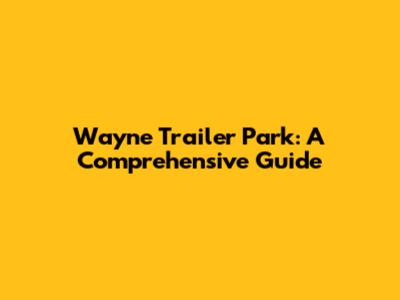 Wayne Trailer Park: A Comprehensive Guide