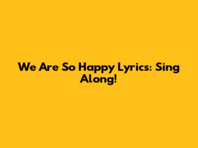 We Are So Happy Lyrics: Sing Along!