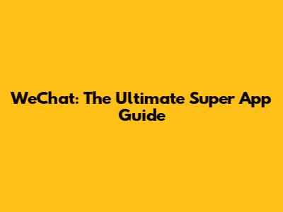 WeChat: The Ultimate Super App Guide