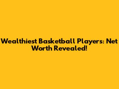 Wealthiest Basketball Players: Net Worth Revealed!