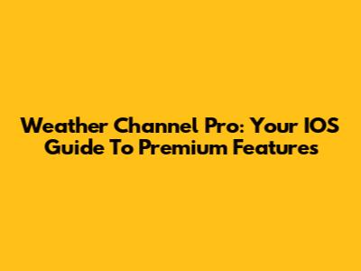 Weather Channel Pro: Your IOS Guide To Premium Features