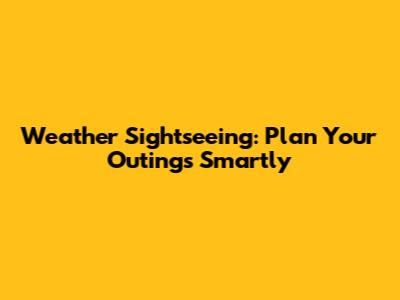 Weather Sightseeing: Plan Your Outings Smartly