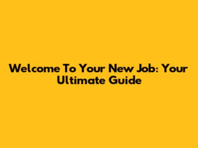 Welcome To Your New Job: Your Ultimate Guide