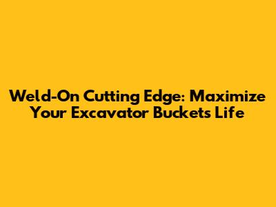 Weld-On Cutting Edge: Maximize Your Excavator Bucket's Life