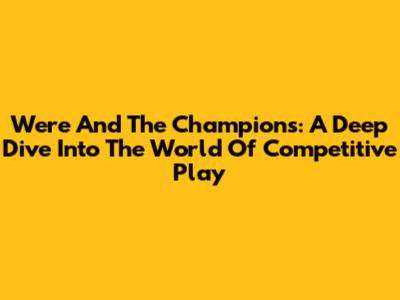 Were And The Champions: A Deep Dive Into The World Of Competitive Play