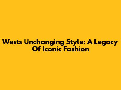 West's Unchanging Style: A Legacy Of Iconic Fashion