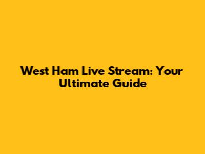 West Ham Live Stream: Your Ultimate Guide