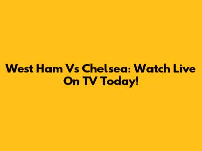 West Ham Vs Chelsea: Watch Live On TV Today!