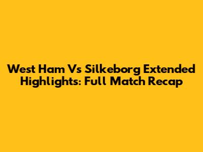 West Ham Vs Silkeborg Extended Highlights: Full Match Recap