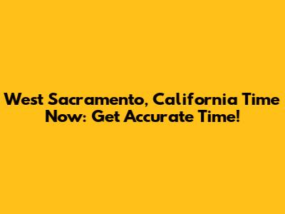West Sacramento, California Time Now: Get Accurate Time!