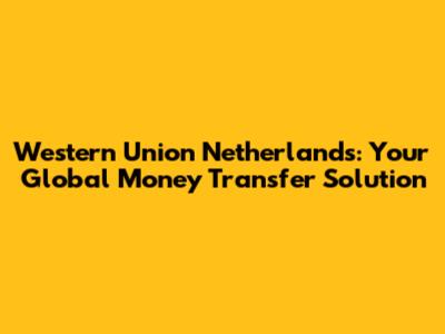 Western Union Netherlands: Your Global Money Transfer Solution
