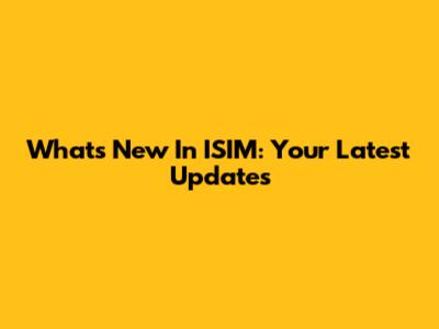 What's New In ISIM: Your Latest Updates