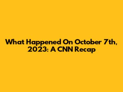 What Happened On October 7th, 2023: A CNN Recap