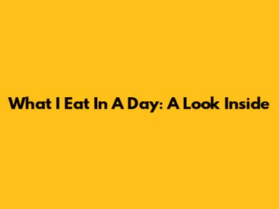 What I Eat In A Day: A Look Inside