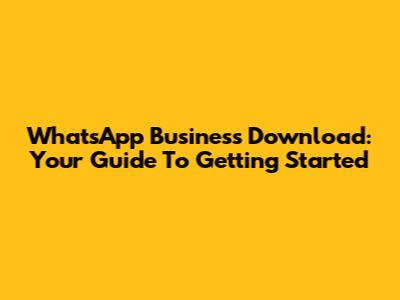 WhatsApp Business Download: Your Guide To Getting Started