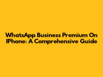 WhatsApp Business Premium On IPhone: A Comprehensive Guide