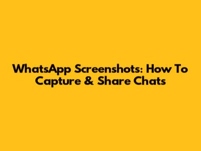 WhatsApp Screenshots: How To Capture & Share Chats