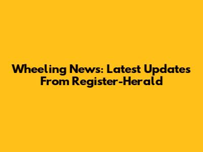 Wheeling News: Latest Updates From Register-Herald