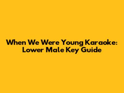 When We Were Young Karaoke: Lower Male Key Guide