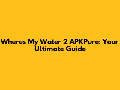 Where's My Water 2 APKPure: Your Ultimate Guide