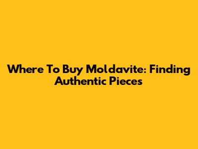 Where To Buy Moldavite: Finding Authentic Pieces