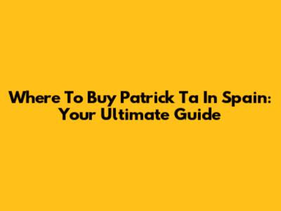 Where To Buy Patrick Ta In Spain: Your Ultimate Guide