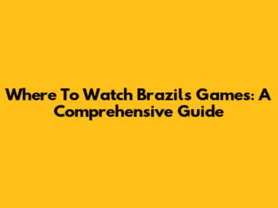 Where To Watch Brazil's Games: A Comprehensive Guide