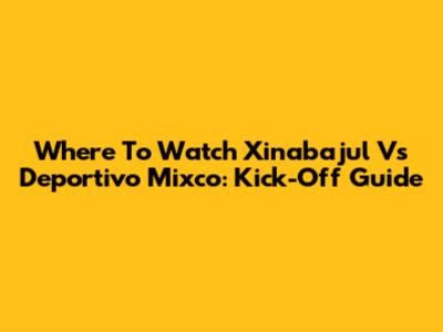Where To Watch Xinabajul Vs Deportivo Mixco: Kick-Off Guide