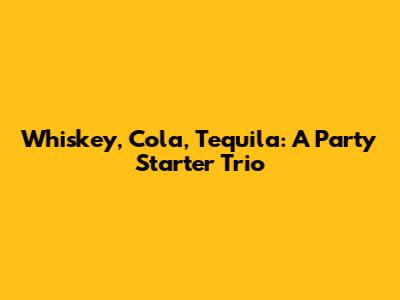 Whiskey, Cola, Tequila: A Party Starter Trio