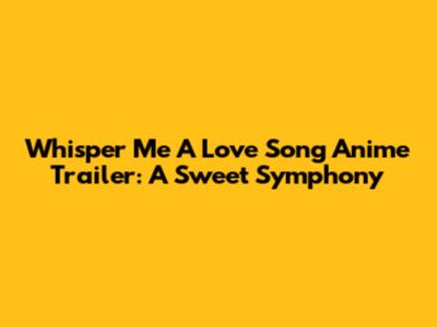 Whisper Me A Love Song Anime Trailer: A Sweet Symphony