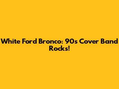 White Ford Bronco: 90s Cover Band Rocks!