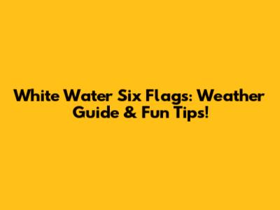 White Water Six Flags: Weather Guide & Fun Tips!