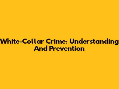 White-Collar Crime: Understanding And Prevention