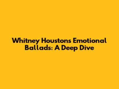Whitney Houston's Emotional Ballads: A Deep Dive