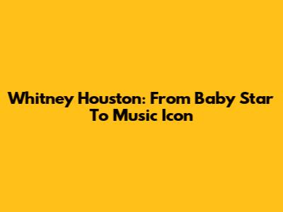 Whitney Houston: From Baby Star To Music Icon