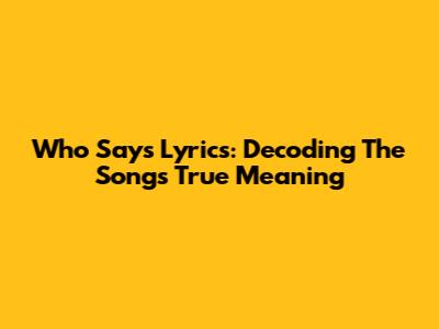 Who Says Lyrics: Decoding The Song's True Meaning
