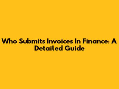 Who Submits Invoices In Finance: A Detailed Guide