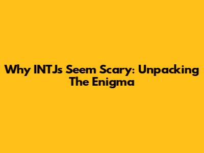 Why INTJs Seem Scary: Unpacking The Enigma