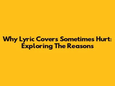 Why Lyric Covers Sometimes Hurt: Exploring The Reasons