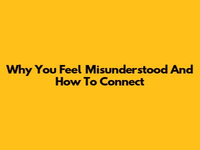 Why You Feel Misunderstood And How To Connect