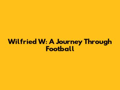 Wilfried W: A Journey Through Football