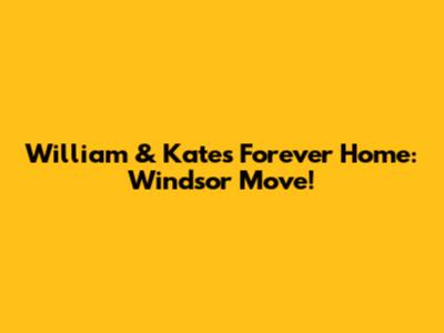 William & Kate's Forever Home: Windsor Move!