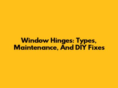 Window Hinges: Types, Maintenance, And DIY Fixes