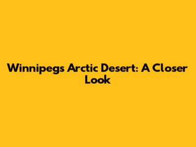 Winnipeg's Arctic Desert: A Closer Look
