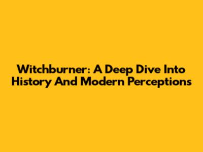 Witchburner: A Deep Dive Into History And Modern Perceptions