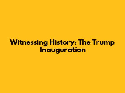 Witnessing History: The Trump Inauguration