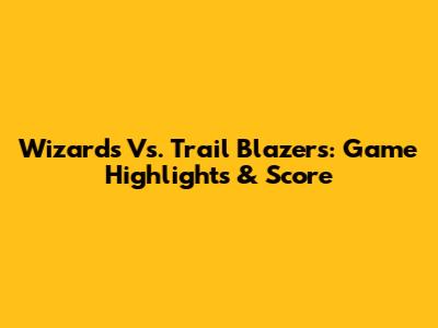 Wizards Vs. Trail Blazers: Game Highlights & Score