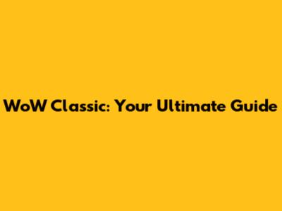 WoW Classic: Your Ultimate Guide
