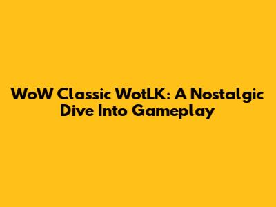 WoW Classic WotLK: A Nostalgic Dive Into Gameplay